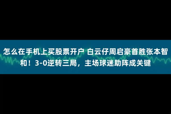 怎么在手机上买股票开户 白云仔周启豪首胜张本智和！3-0逆转三局，主场球迷助阵成关键